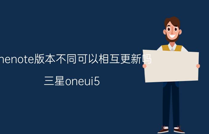 onenote版本不同可以相互更新吗 三星oneui5.0有哪些升级？